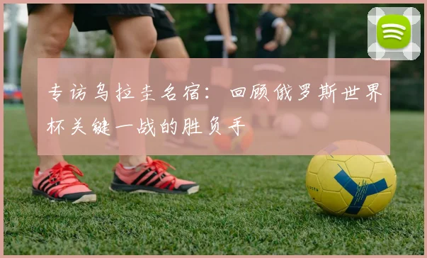 专访乌拉圭名宿：回顾俄罗斯世界杯关键一战的胜负手