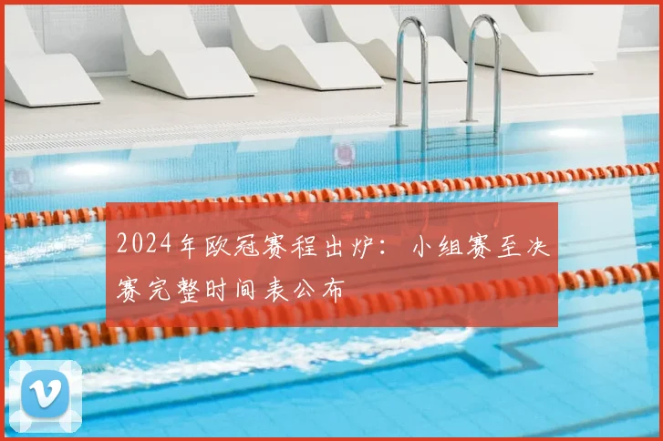 2024年欧冠赛程出炉:小组赛至决赛完整时间表公布