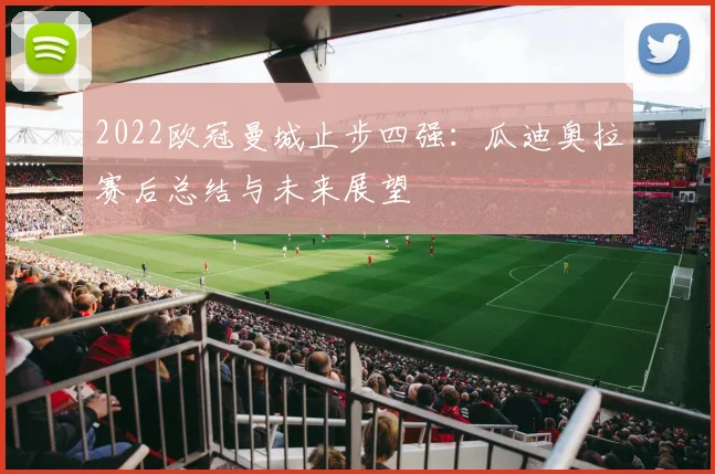 2022欧冠曼城止步四强:瓜迪奥拉赛后总结与未来展望