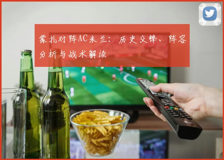 蒙扎对阵AC米兰：历史交锋、阵容分析与战术解读