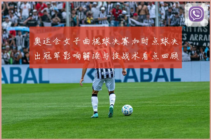 奥运会女子曲棍球决赛加时点球决出冠军影响解读与技战术看点回顾