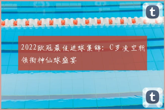 2022欧冠最佳进球集锦:C罗凌空斩领衔神仙球盛宴