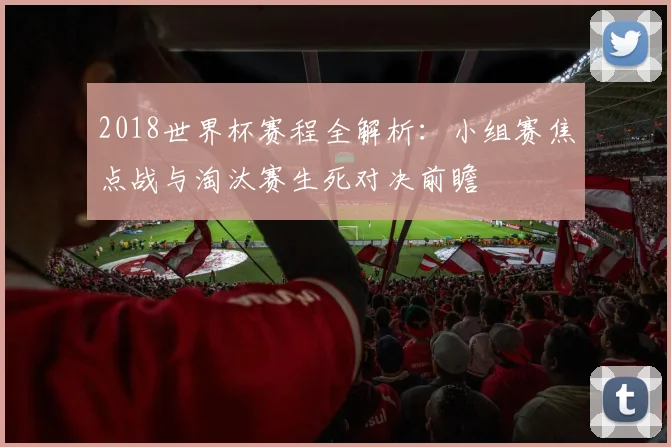 2018世界杯赛程全解析：小组赛焦点战与淘汰赛生死对决前瞻