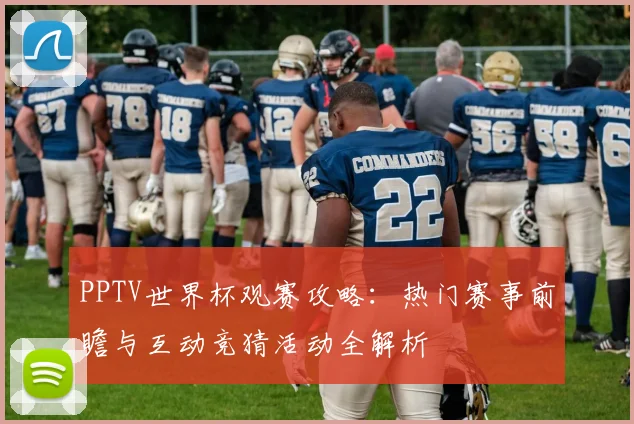 PPTV世界杯观赛攻略：热门赛事前瞻与互动竞猜活动全解析