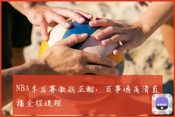 NBA季后赛激战正酣，百事通高清直播全程追踪