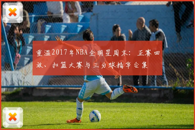 重温2017年NBA全明星周末：正赛回放、扣篮大赛与三分球精华合集