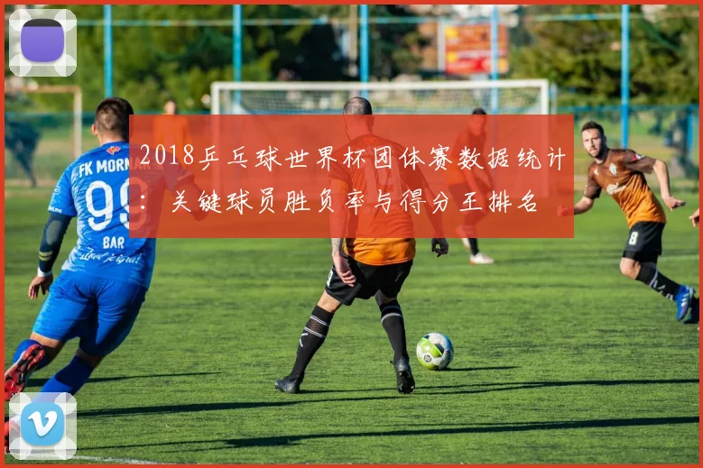 2018乒乓球世界杯团体赛数据统计：关键球员胜负率与得分王排名