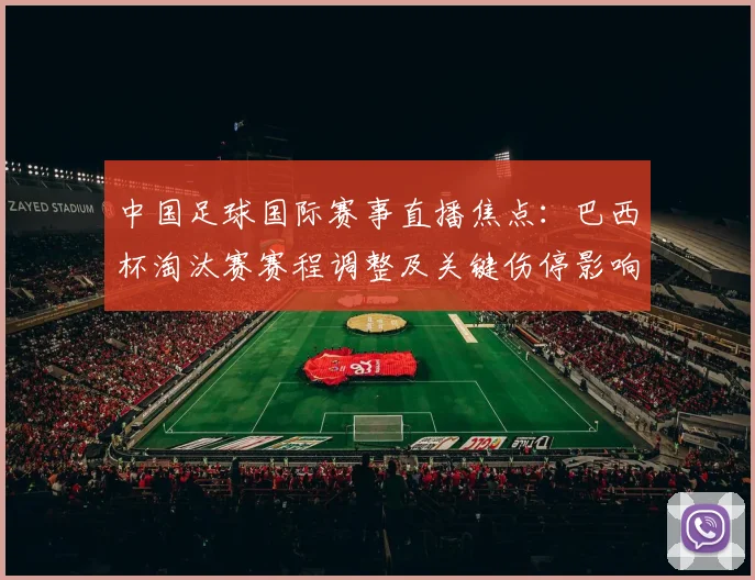 中国足球国际赛事直播焦点:巴西杯淘汰赛赛程调整及关键伤停影响