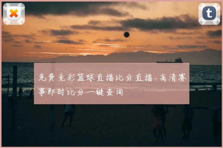 免费竞彩篮球直播比分直播_高清赛事即时比分一键查询