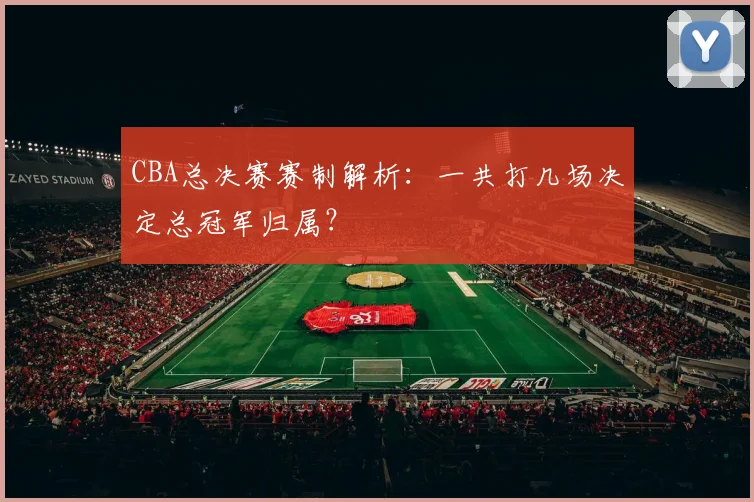 CBA总决赛赛制解析：一共打几场决定总冠军归属？