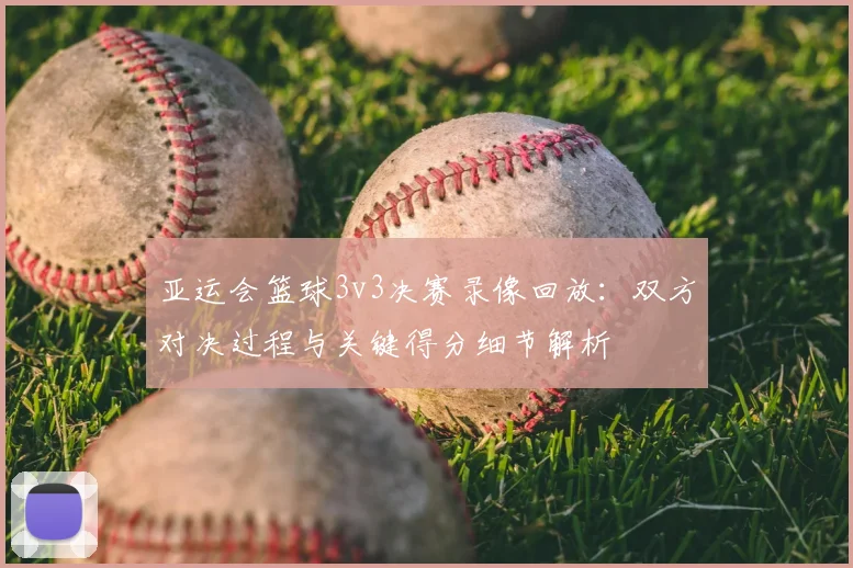 亚运会篮球3v3决赛录像回放：双方对决过程与关键得分细节解析