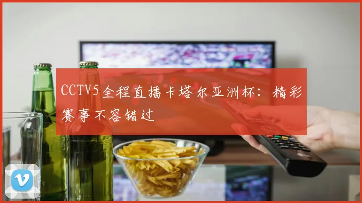 CCTV5全程直播卡塔尔亚洲杯：精彩赛事不容错过