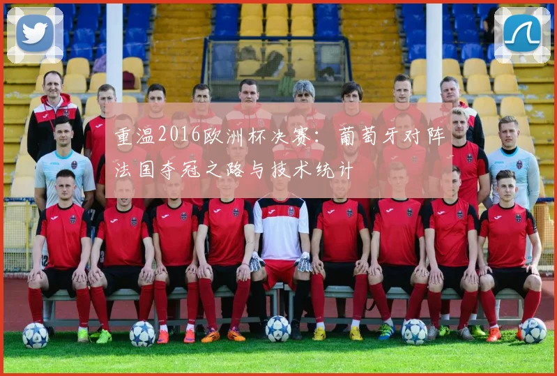 重温2016欧洲杯决赛：葡萄牙对阵法国夺冠之路与技术统计