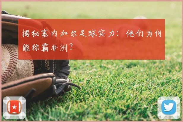 揭秘塞内加尔足球实力：他们为何能称霸非洲？