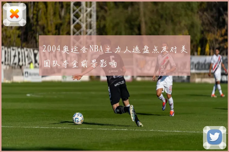 2004奥运会NBA主力人选盘点及对美国队夺金前景影响