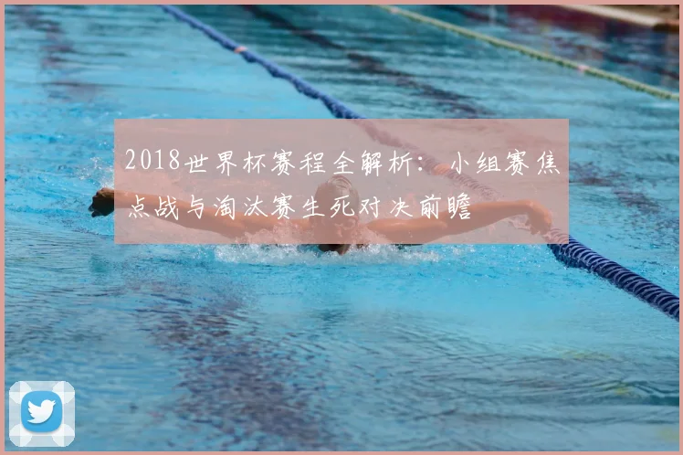 2018世界杯赛程全解析：小组赛焦点战与淘汰赛生死对决前瞻