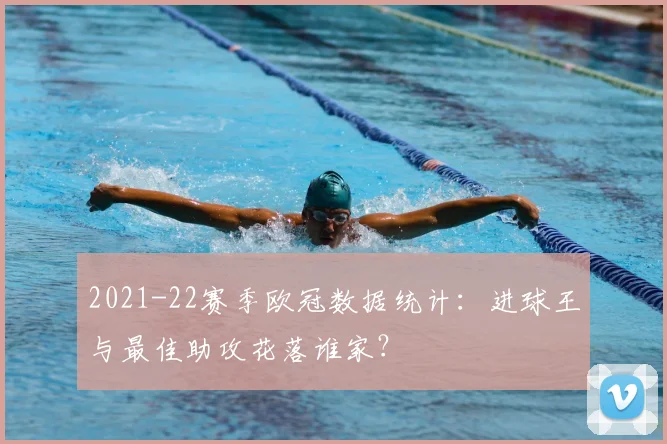 2021-22赛季欧冠数据统计：进球王与最佳助攻花落谁家？