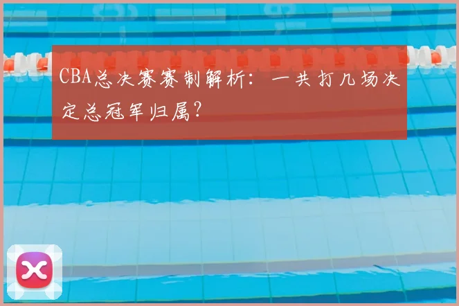 CBA总决赛赛制解析：一共打几场决定总冠军归属？