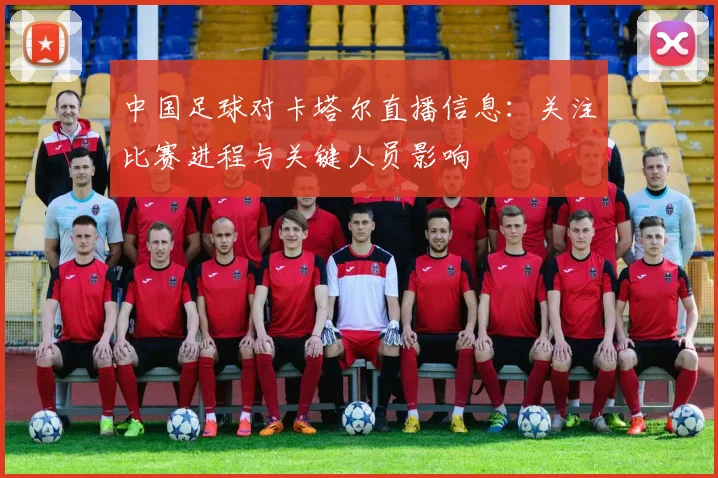 中国足球对卡塔尔直播信息：关注比赛进程与关键人员影响