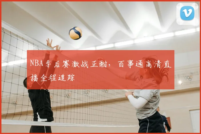 NBA季后赛激战正酣，百事通高清直播全程追踪