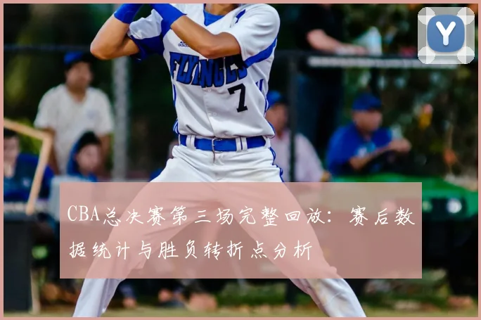 CBA总决赛第三场完整回放：赛后数据统计与胜负转折点分析