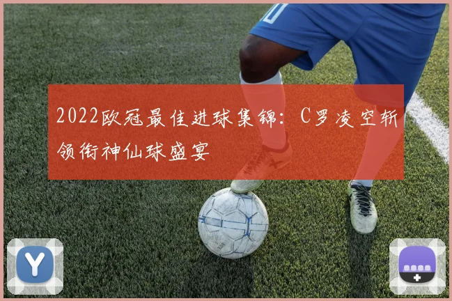 2022欧冠最佳进球集锦:C罗凌空斩领衔神仙球盛宴