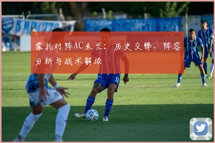 蒙扎对阵AC米兰：历史交锋、阵容分析与战术解读