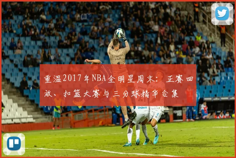 重温2017年NBA全明星周末：正赛回放、扣篮大赛与三分球精华合集
