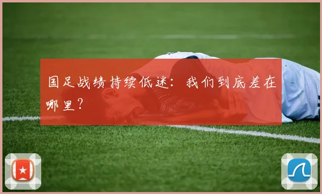 国足战绩持续低迷：我们到底差在哪里？