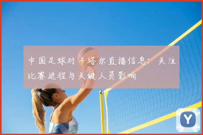 中国足球对卡塔尔直播信息：关注比赛进程与关键人员影响