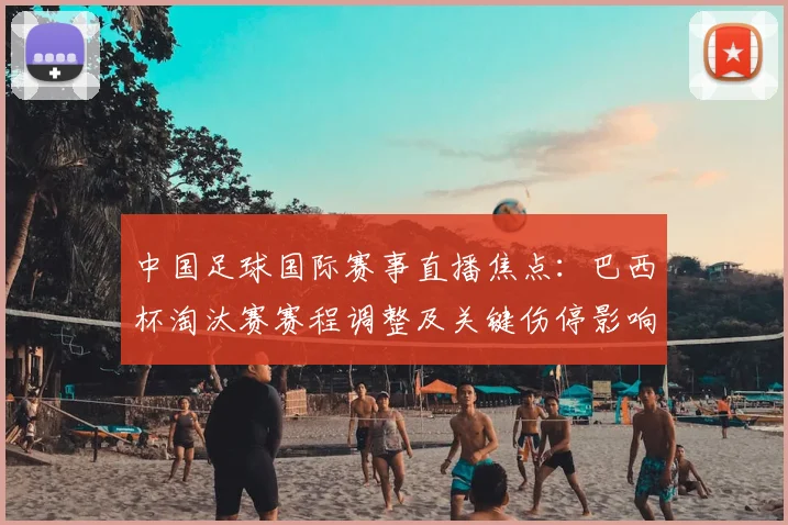 中国足球国际赛事直播焦点:巴西杯淘汰赛赛程调整及关键伤停影响
