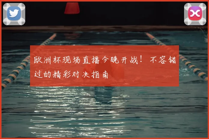 欧洲杯现场直播今晚开战！不容错过的精彩对决指南