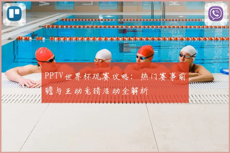 PPTV世界杯观赛攻略：热门赛事前瞻与互动竞猜活动全解析