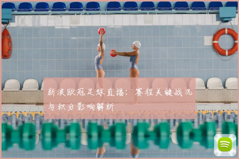 新浪欧冠足球直播：赛程关键战况与积分影响解析