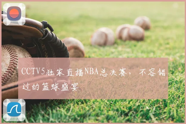 CCTV5独家直播NBA总决赛，不容错过的篮球盛宴