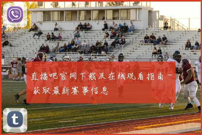 直播吧官网下载及在线观看指南 - 获取最新赛事信息