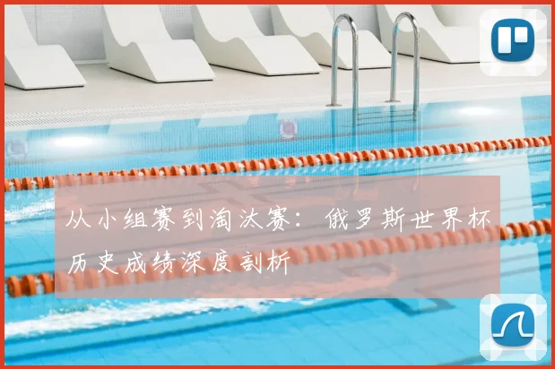 从小组赛到淘汰赛：俄罗斯世界杯历史成绩深度剖析