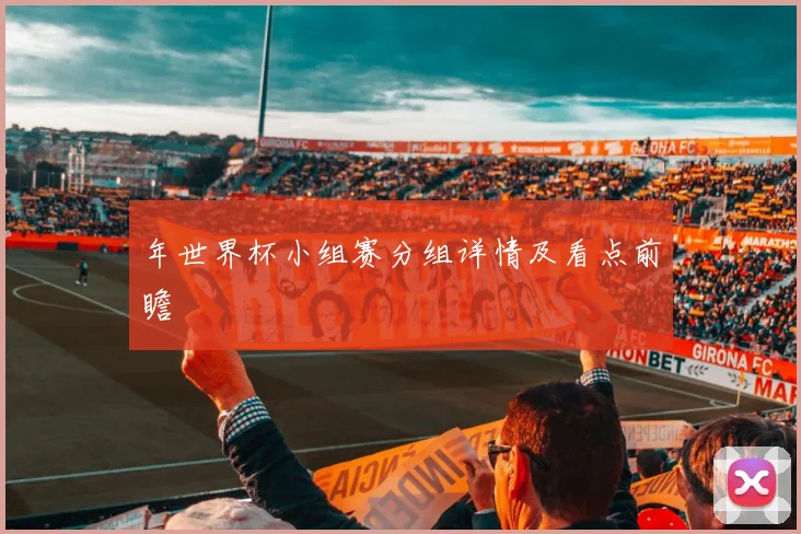 年世界杯小组赛分组详情及看点前瞻