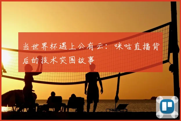 当世界杯遇上公有云：咪咕直播背后的技术突围故事