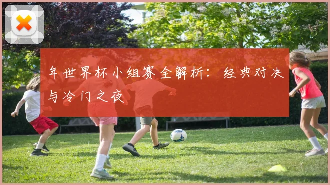 年世界杯小组赛全解析：经典对决与冷门之夜