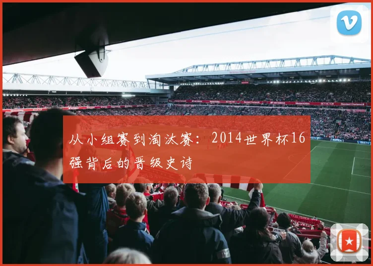 从小组赛到淘汰赛：2014世界杯16强背后的晋级史诗