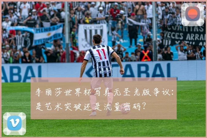 李丽莎世界杯写真无圣光版争议：是艺术突破还是流量密码？
