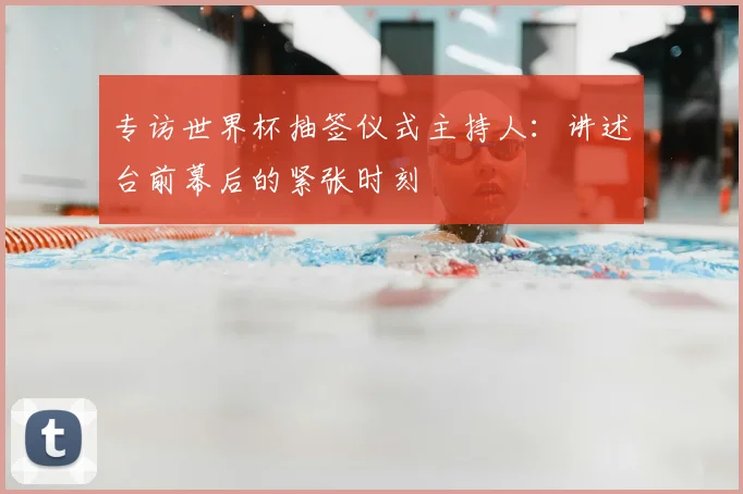 专访世界杯抽签仪式主持人：讲述台前幕后的紧张时刻