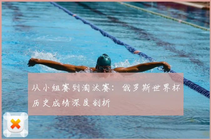 从小组赛到淘汰赛：俄罗斯世界杯历史成绩深度剖析