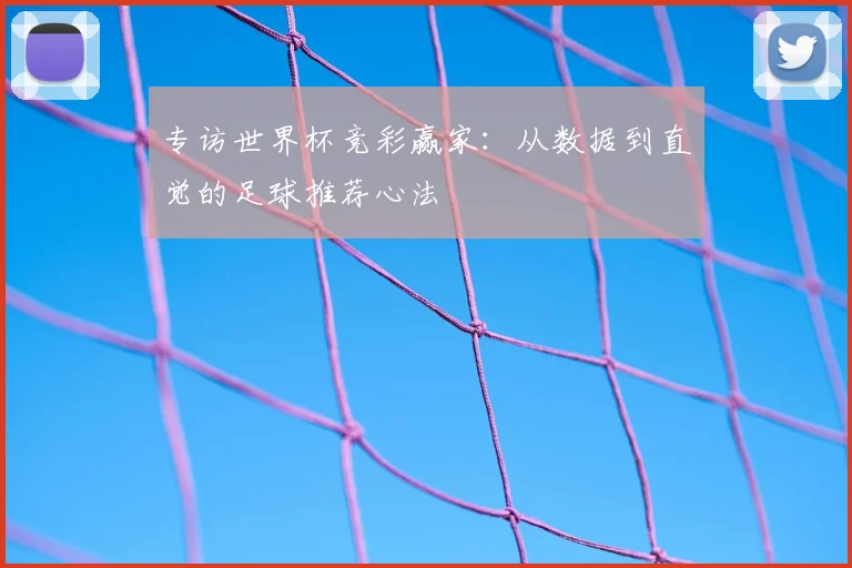 专访世界杯竞彩赢家：从数据到直觉的足球推荐心法