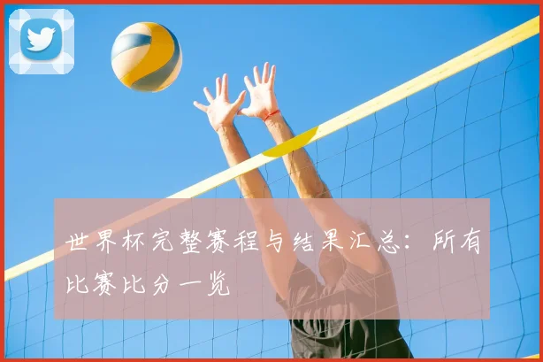 世界杯完整赛程与结果汇总：所有比赛比分一览