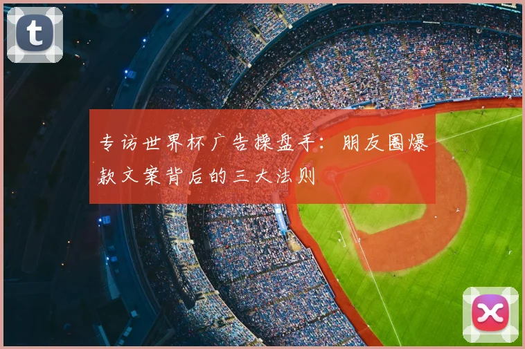 专访世界杯广告操盘手：朋友圈爆款文案背后的三大法则
