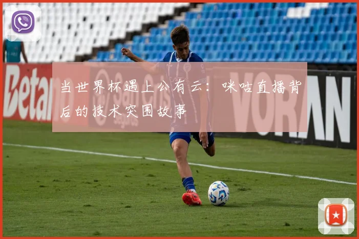 当世界杯遇上公有云：咪咕直播背后的技术突围故事