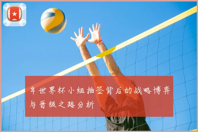 年世界杯小组抽签背后的战略博弈与晋级之路分析
