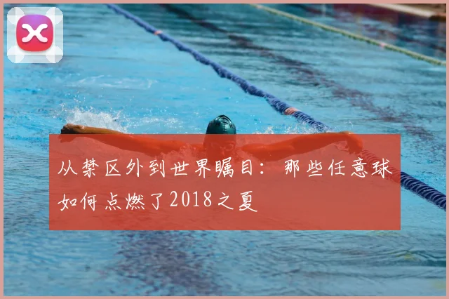 从禁区外到世界瞩目:那些任意球如何点燃了2018之夏
